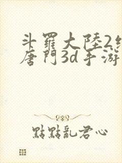 斗罗大陆2绝世唐门3d手游