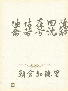 他站在回忆尽头乔若兮沈辞安15