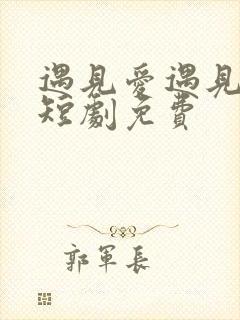 遇见爱遇见幸福短剧免费