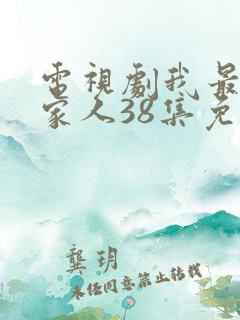 电视剧我最爱的家人38集免费观