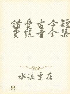 错爱古今短剧免费观看全集完整版