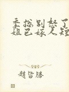 季总别怒了舒小姐已嫁人短剧