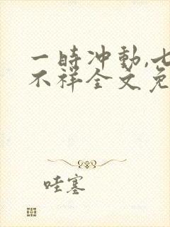 一时冲动,七世不祥全文免费阅读