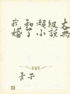 我和超级大佬隐婚了小说无删减