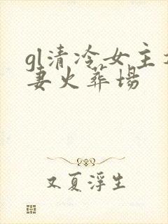 gl清冷女主追妻火葬场