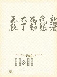 再不死我就真无敌了动态漫画