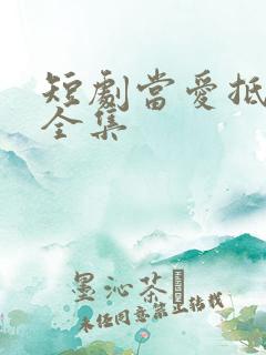 短剧当爱抵达时全集