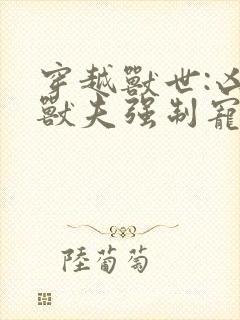 穿越兽世:凶猛兽夫强制宠 txt