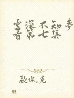 云深不知梦免费看第七集