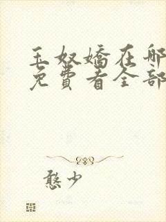 玉奴娇在哪可以免费看全部章节