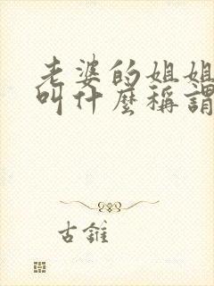 老婆的姐姐老公叫什么称谓