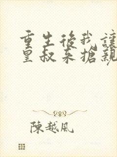 重生后我让前夫皇叔来抢亲免费阅读无弹窗