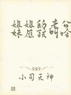 姐姐的老公的妹妹应该叫啥