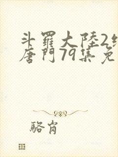 斗罗大陆2绝世唐门79集免费