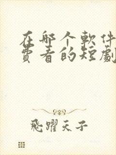 在哪个软件能免费看的短剧