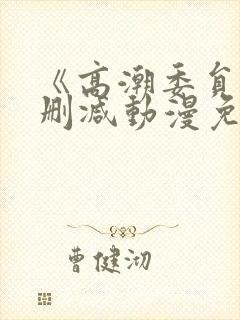 《高潮委员》无删减动漫免费观看