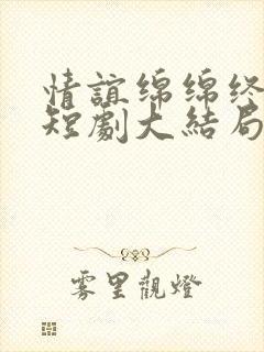 情谊绵绵终有时短剧大结局