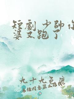 短剧 少帅你老婆又跑了