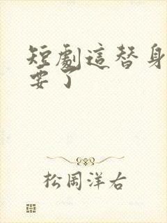 短剧这替身爷不要了