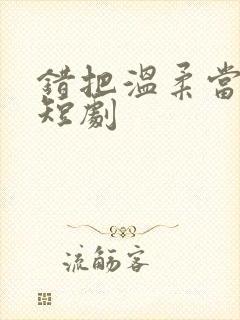 错把温柔当情深短剧