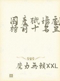 国产职场剧排行榜前十名豆瓣