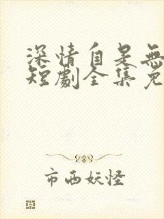 深情自是无情负短剧全集免费观看高清