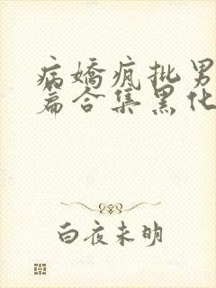 病娇疯批男主短篇合集黑化顽劣