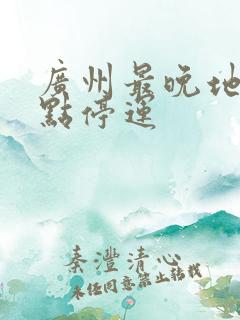 广州最晚地铁几点停运