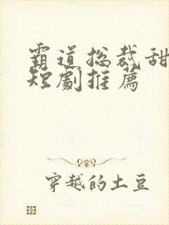 霸道总裁甜宠小短剧推荐