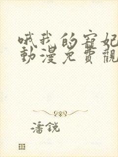 哦我的宠妃大人动漫免费观看全集