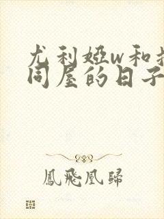 尤利娅w和搜子同屋的日子2