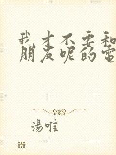 我才不要和你做朋友呢的电影