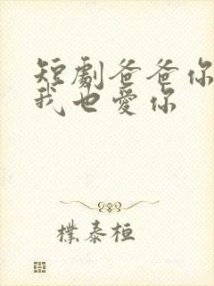 短剧爸爸你凶我我也爱你