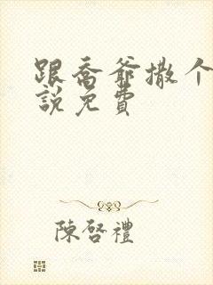 跟乔爷撒个娇小说免费