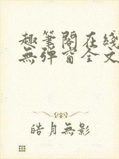 趣笔阁在线阅读无弹窗全文