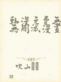 韩漫免费无羞遮无删减漫画大全集免费