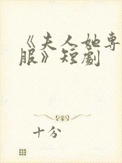 《夫人她专治不服》短剧