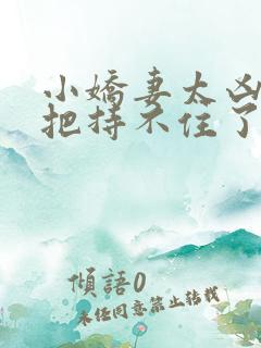 小娇妻太凶陆爷把持不住了短剧