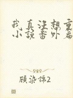 我真没想重生啊小说番外篇