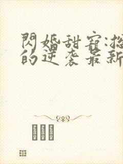 闪婚甜宠:总裁的逆袭最新章节列表