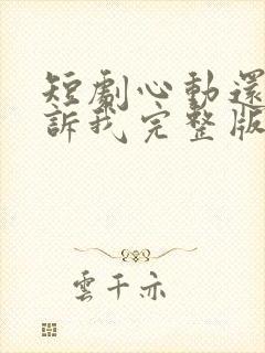 短剧心动还请告诉我完整版