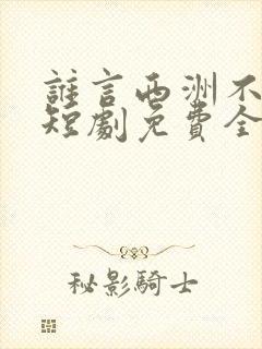 谁言西洲不知意短剧免费全集