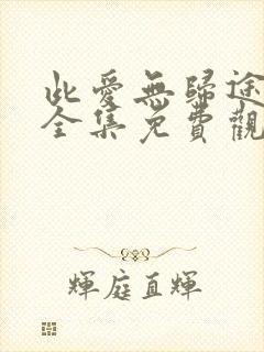 此爱无归途短剧全集免费观看高清