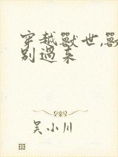 穿越兽世,兽夫别过来