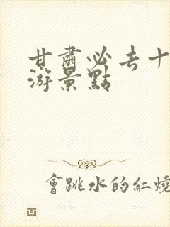 甘肃必去十大旅游景点