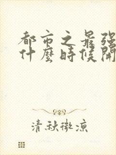 都市之最强狂兵什么时候开始出的