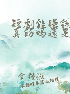 短剧能赚钱吗是真的吗还是假的