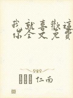 我就喜欢这样的你全文免费阅读