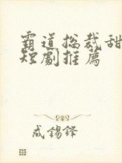 霸道总裁甜宠小短剧推荐