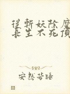 从斩妖除魔开始长生不死顶点无弹窗